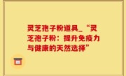 灵芝孢子粉道具_“灵芝孢子粉：提升免疫力与健康的天然选择”