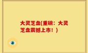 大灵芝盘(重磅：大灵芝盘震撼上市！)