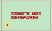 灵芝破壁厂家？破壁灵芝孢子粉产品哪家好