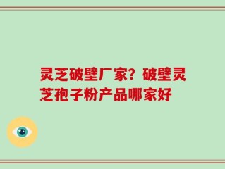 灵芝破壁厂家？破壁灵芝孢子粉产品哪家好