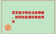 灵芝孢子粉吃法有哪些，如何吃能更好吸收养分