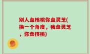 别人盘核桃你盘灵芝(换一个角度，我盘灵芝，你盘核桃)