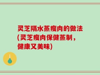 灵芝隔水蒸瘦肉的做法(灵芝瘦肉保健蒸制，健康又美味)