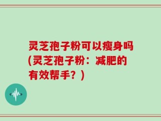 灵芝孢子粉可以瘦身吗(灵芝孢子粉：减肥的有效帮手？)