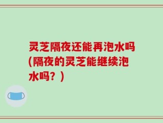 灵芝隔夜还能再泡水吗(隔夜的灵芝能继续泡水吗？)