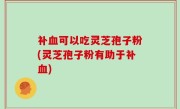 补血可以吃灵芝孢子粉(灵芝孢子粉有助于补血)