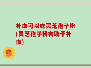 补血可以吃灵芝孢子粉(灵芝孢子粉有助于补血)