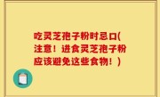 吃灵芝孢子粉时忌口(注意！进食灵芝孢子粉应该避免这些食物！)
