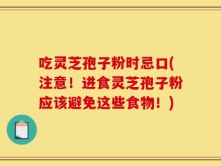 吃灵芝孢子粉时忌口(注意！进食灵芝孢子粉应该避免这些食物！)