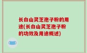 长白山灵芝孢子粉的用途(长白山灵芝孢子粉的功效及用途概述)