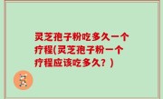 灵芝孢子粉吃多久一个疗程(灵芝孢子粉一个疗程应该吃多久？)
