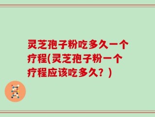 灵芝孢子粉吃多久一个疗程(灵芝孢子粉一个疗程应该吃多久？)