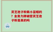 灵芝孢子粉戴小蓝帽的？金奥力牌破壁灵芝孢子粉是真的吗
