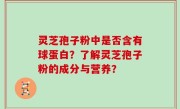 灵芝孢子粉中是否含有球蛋白?了解灵芝孢子粉的成分与营养?