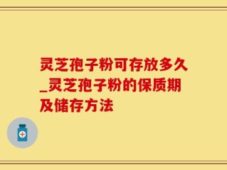 灵芝孢子粉可存放多久_灵芝孢子粉的保质期及储存方法