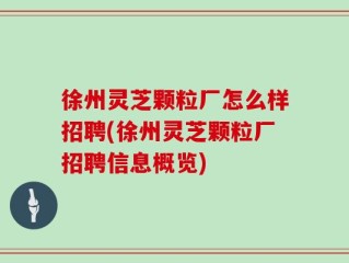 徐州灵芝颗粒厂怎么样招聘(徐州灵芝颗粒厂招聘信息概览)