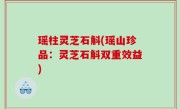 瑶柱灵芝石斛(瑶山珍品：灵芝石斛双重效益)