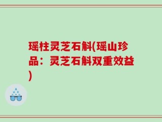 瑶柱灵芝石斛(瑶山珍品：灵芝石斛双重效益)