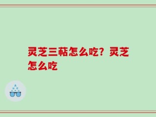 灵芝三萜怎么吃？灵芝怎么吃