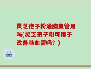 灵芝孢子粉通脑血管用吗(灵芝孢子粉可用于改善脑血管吗？)