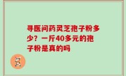 寻医问药灵芝孢子粉多少？一斤40多元的孢子粉是真的吗