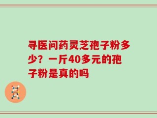 寻医问药灵芝孢子粉多少？一斤40多元的孢子粉是真的吗