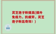 灵芝孢子粉提高(提升免疫力，抗疲劳，灵芝孢子粉出奇效！)