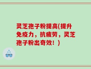 灵芝孢子粉提高(提升免疫力，抗疲劳，灵芝孢子粉出奇效！)