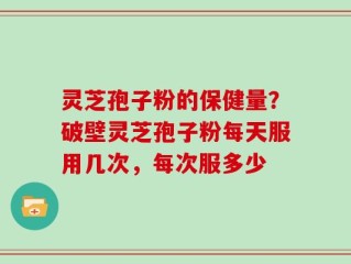 灵芝孢子粉的保健量？破壁灵芝孢子粉每天服用几次，每次服多少