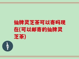 仙牌灵芝茶可以寄吗现在(可以邮寄的仙牌灵芝茶)