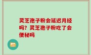 灵芝孢子粉会延迟月经吗？灵芝孢子粉吃了会便秘吗