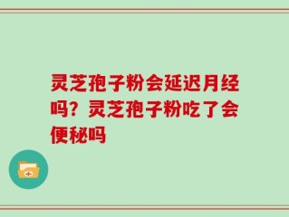 灵芝孢子粉会延迟月经吗？灵芝孢子粉吃了会便秘吗