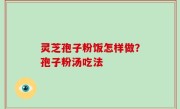 灵芝孢子粉饭怎样做？孢子粉汤吃法