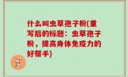 什么叫虫草孢子粉(重写后的标题：虫草孢子粉，提高身体免疫力的好帮手)