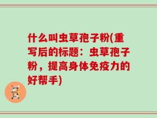 什么叫虫草孢子粉(重写后的标题：虫草孢子粉，提高身体免疫力的好帮手)
