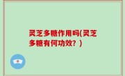 灵芝多糖作用吗(灵芝多糖有何功效？)