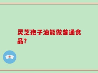 灵芝孢子油能做普通食品？