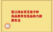 张江绿谷灵芝孢子粉 高品质养生佳品助力健康生活