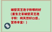 破壁灵芝孢子粉哪的好(重生之家破壁灵芝孢子粉：纯天然好口感，营养丰富！)