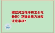 破壁灵芝孢子粉怎么吃最佳？正确食用方法和注意事项？