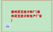 泰州灵芝孢子粉厂(泰州灵芝孢子粉生产厂家)