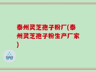 泰州灵芝孢子粉厂(泰州灵芝孢子粉生产厂家)