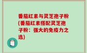 番茄红素与灵芝孢子粉(番茄红素搭配灵芝孢子粉：强大的免疫力之选)