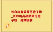 长白山有效灵芝孢子粉_长白山高品质灵芝孢子粉：高效吸收
