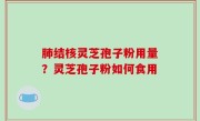 肺结核灵芝孢子粉用量？灵芝孢子粉如何食用
