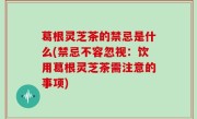 葛根灵芝茶的禁忌是什么(禁忌不容忽视：饮用葛根灵芝茶需注意的事项)