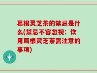葛根灵芝茶的禁忌是什么(禁忌不容忽视：饮用葛根灵芝茶需注意的事项)