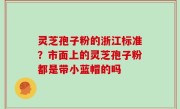 灵芝孢子粉的浙江标准？市面上的灵芝孢子粉都是带小蓝帽的吗