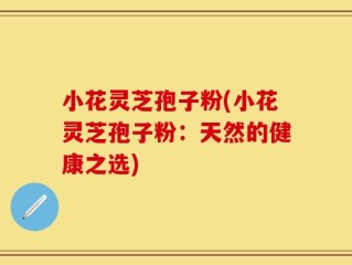 小花灵芝孢子粉(小花灵芝孢子粉：天然的健康之选)