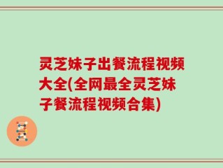 灵芝妹子出餐流程视频大全(全网最全灵芝妹子餐流程视频合集)